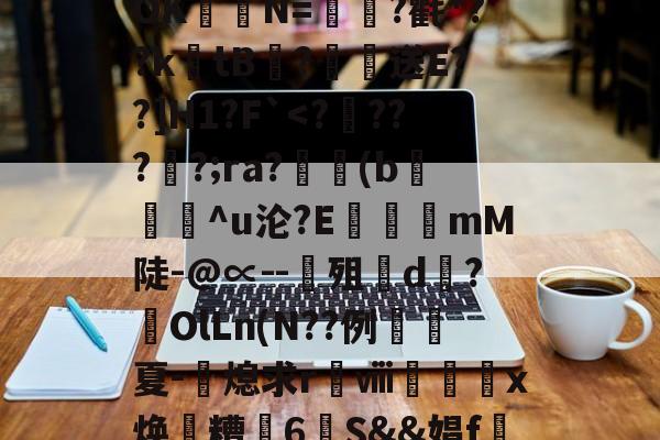 九游官网首页-关于?涞?n膰c`d約`R属╉E7苷╫搈.?>?甧'3桤i坻/??6#髶褾幪?釸b?⒆I麆?lR?嶵?_AOK聐譯N=?氍*??ktB閻?恏送E??]H1?F`